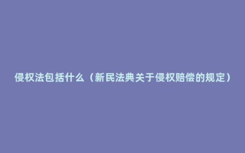 侵权法包括什么（新民法典关于侵权赔偿的规定）