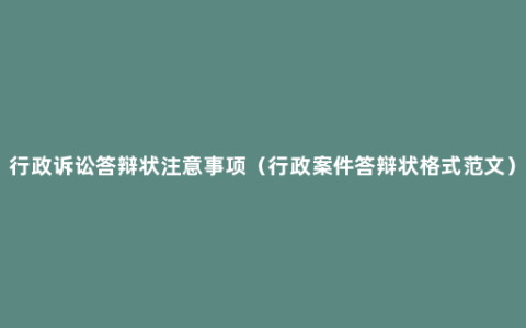 行政诉讼答辩状注意事项（行政案件答辩状格式范文）