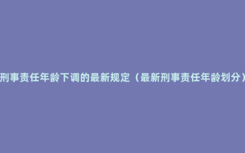 刑事责任年龄下调的最新规定（最新刑事责任年龄划分）