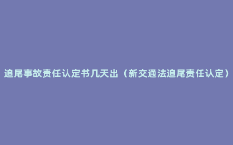 追尾事故责任认定书几天出（新交通法追尾责任认定）