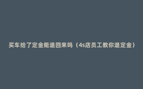 买车给了定金能退回来吗（4s店员工教你退定金）