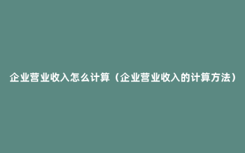 企业营业收入怎么计算（企业营业收入的计算方法）