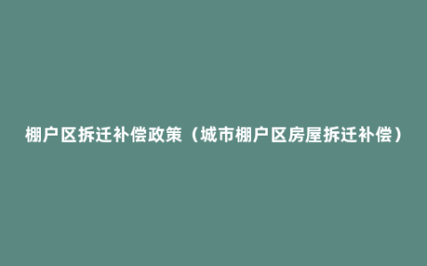 棚户区拆迁补偿政策（城市棚户区房屋拆迁补偿）