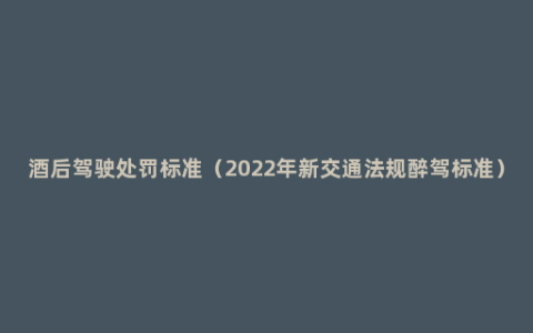 酒后驾驶处罚标准（2022年新交通法规醉驾标准）