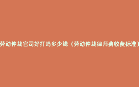 劳动仲裁官司好打吗多少钱（劳动仲裁律师费收费标准）