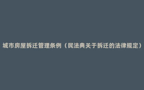 城市房屋拆迁管理条例（民法典关于拆迁的法律规定）