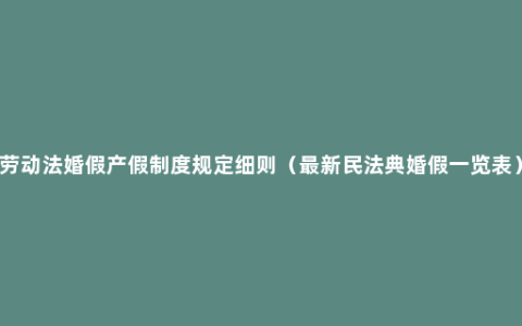 劳动法婚假产假制度规定细则（最新民法典婚假一览表）