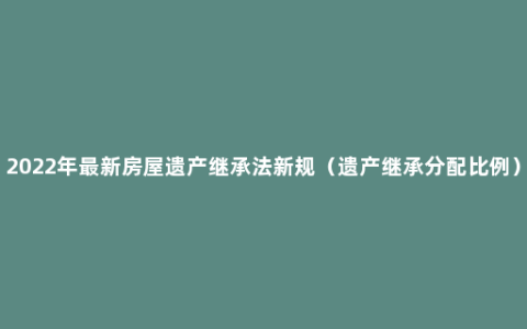 2022年最新房屋遗产继承法新规（遗产继承分配比例）