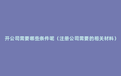 开公司需要哪些条件呢（注册公司需要的相关材料）