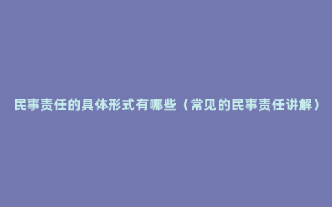 民事责任的具体形式有哪些（常见的民事责任讲解）