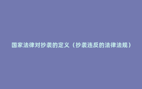 国家法律对抄袭的定义（抄袭违反的法律法规）