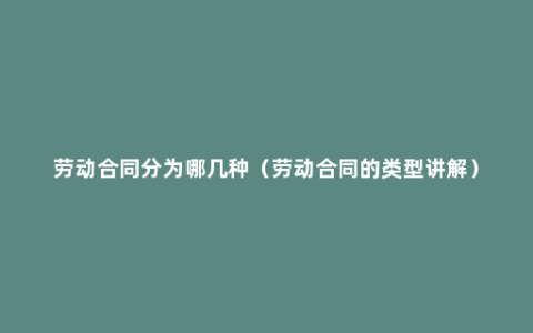 劳动合同分为哪几种（劳动合同的类型讲解）