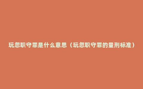 玩忽职守罪是什么意思（玩忽职守罪的量刑标准）