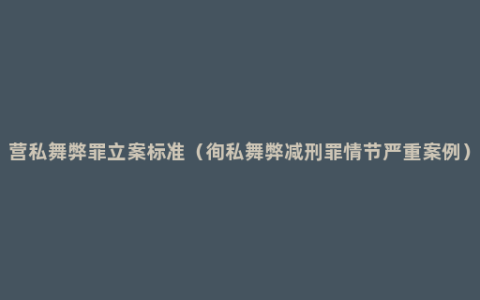 营私舞弊罪立案标准（徇私舞弊减刑罪情节严重案例）