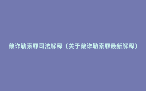 敲诈勒索罪司法解释（关于敲诈勒索罪最新解释）