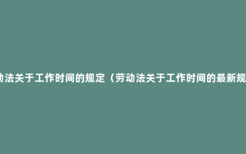 劳动法关于工作时间的规定（劳动法关于工作时间的最新规定）