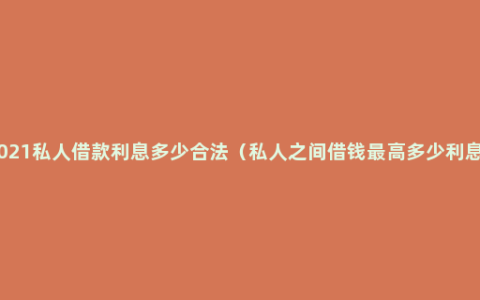 2021私人借款利息多少合法（私人之间借钱最高多少利息）