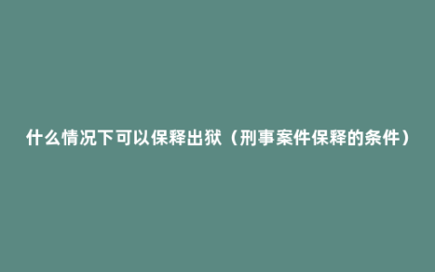 什么情况下可以保释出狱（刑事案件保释的条件）