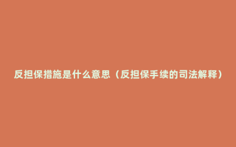 反担保措施是什么意思（反担保手续的司法解释）