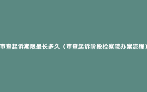 审查起诉期限最长多久（审查起诉阶段检察院办案流程）