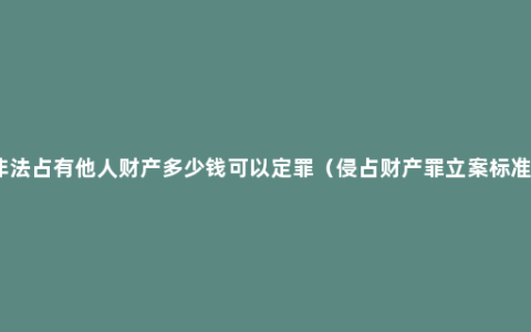 非法占有他人财产多少钱可以定罪（侵占财产罪立案标准）