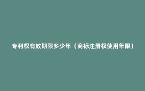 专利权有效期限多少年（商标注册权使用年限）