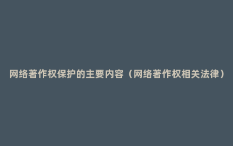 网络著作权保护的主要内容（网络著作权相关法律）