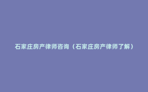 石家庄房产律师咨询（石家庄房产律师了解）