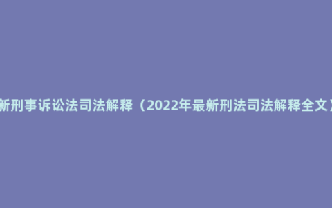 新刑事诉讼法司法解释（2022年最新刑法司法解释全文）