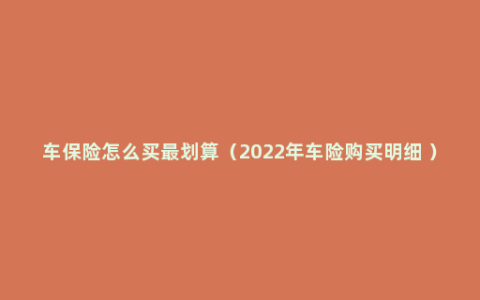 车保险怎么买最划算（2022年车险购买明细 ）