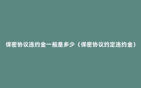 保密协议违约金一般是多少（保密协议约定违约金）