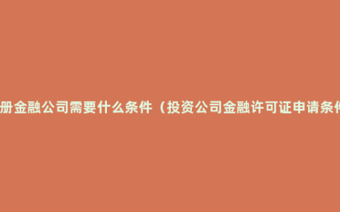 注册金融公司需要什么条件（投资公司金融许可证申请条件）