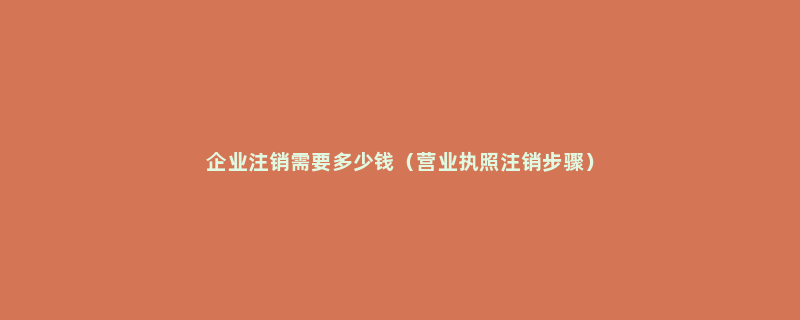 企业注销需要多少钱（营业执照注销步骤）