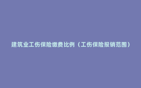 建筑业工伤保险缴费比例（工伤保险报销范围）