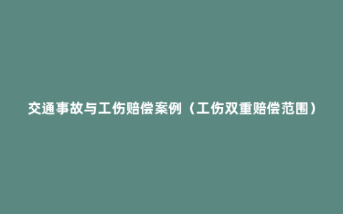 交通事故与工伤赔偿案例（工伤双重赔偿范围）