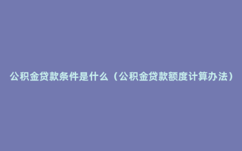 公积金贷款条件是什么（公积金贷款额度计算办法）