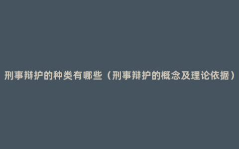 刑事辩护的种类有哪些（刑事辩护的概念及理论依据）