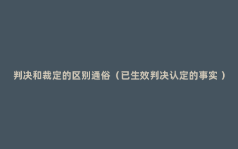 判决和裁定的区别通俗（已生效判决认定的事实 ）