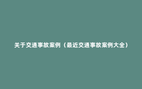 关于交通事故案例（最近交通事故案例大全）