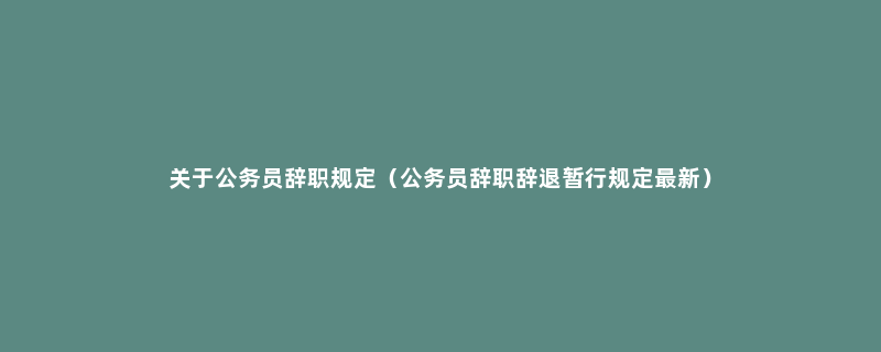 关于公务员辞职规定（公务员辞职辞退暂行规定最新）