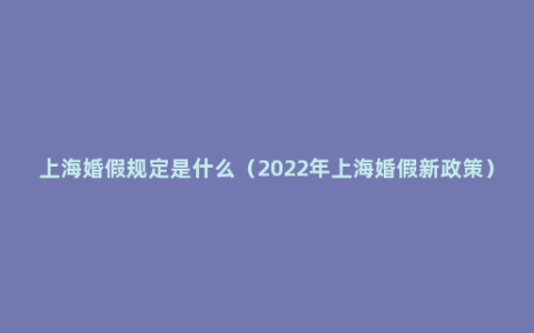 上海婚假规定是什么（2022年上海婚假新政策）