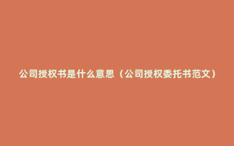 公司授权书是什么意思（公司授权委托书范文）