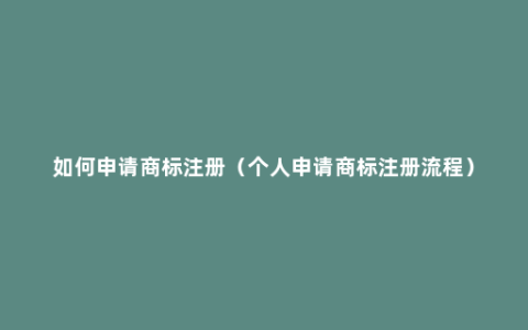 如何申请商标注册（个人申请商标注册流程）