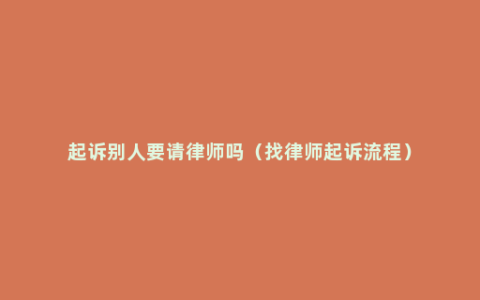 起诉别人要请律师吗（找律师起诉流程）