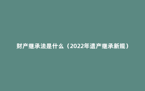 财产继承法是什么（2022年遗产继承新规）