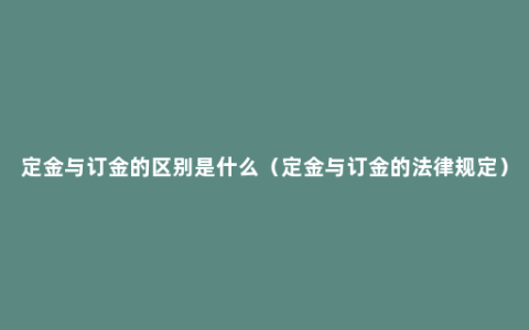 定金与订金的区别是什么（定金与订金的法律规定）