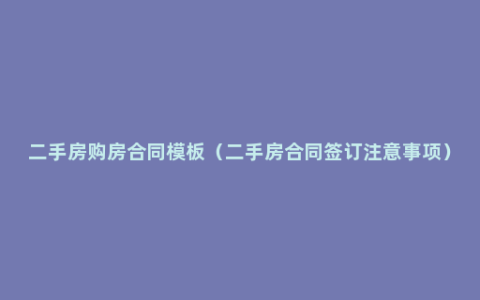 二手房购房合同模板（二手房合同签订注意事项）