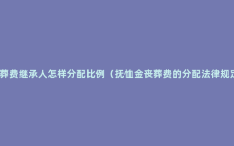 丧葬费继承人怎样分配比例（抚恤金丧葬费的分配法律规定）