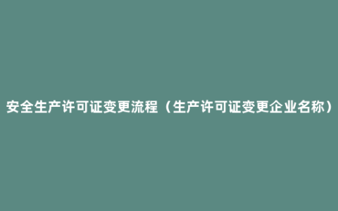 安全生产许可证变更流程（生产许可证变更企业名称）