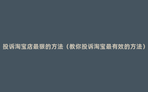 投诉淘宝店最狠的方法（教你投诉淘宝最有效的方法）